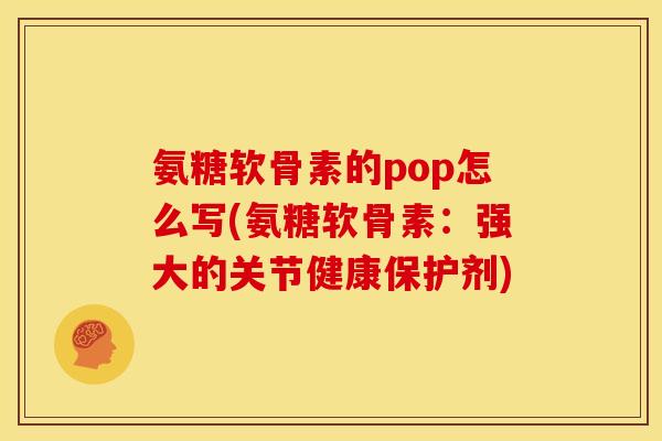 氨糖软骨素的pop怎么写(氨糖软骨素：强大的关节健康保护剂)