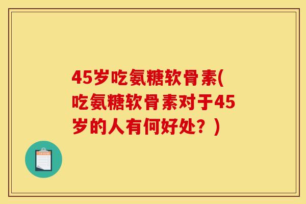 45岁吃氨糖软骨素(吃氨糖软骨素对于45岁的人有何好处？)