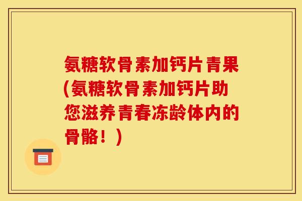 氨糖软骨素加钙片青果(氨糖软骨素加钙片助您滋养青春冻龄体内的骨骼！)