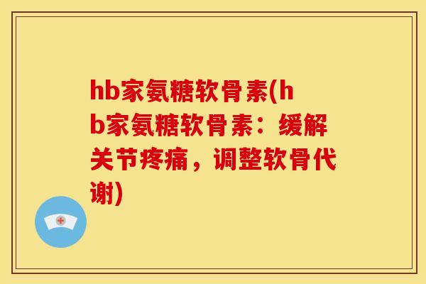 hb家氨糖软骨素(hb家氨糖软骨素：缓解关节疼痛，调整软骨代谢)