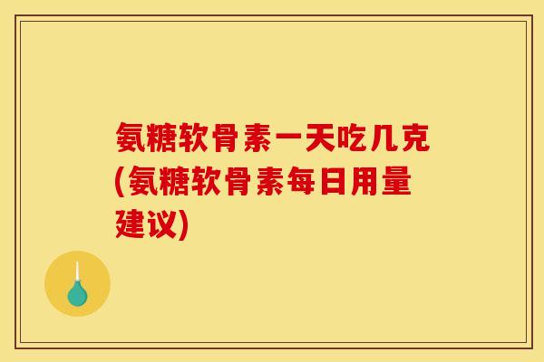 氨糖软骨素一天吃几克(氨糖软骨素每日用量建议)-第1张图片-关节骑士 氨糖软骨素一天吃几克(氨糖软骨素每日用量建议)-第1张图片-关节骑士