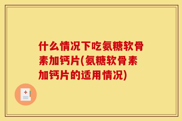 什么情况下吃氨糖软骨素加钙片(氨糖软骨素加钙片的适用情况)