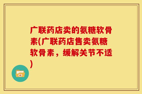 广联药店卖的氨糖软骨素(广联药店售卖氨糖软骨素，缓解关节不适)