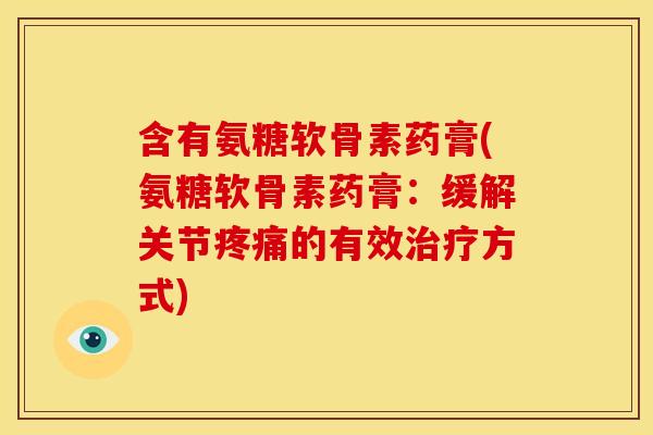含有氨糖软骨素药膏(氨糖软骨素药膏：缓解关节疼痛的有效治疗方式)