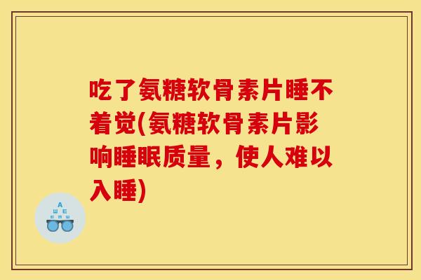 吃了氨糖软骨素片睡不着觉(氨糖软骨素片影响睡眠质量，使人难以入睡)
