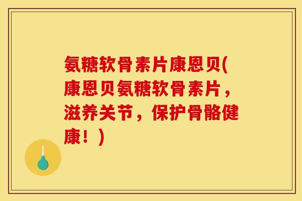 氨糖软骨素片康恩贝(康恩贝氨糖软骨素片，滋养关节，保护骨骼健康！)