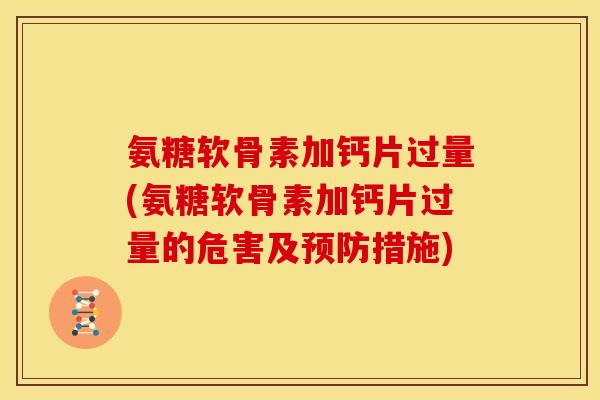 氨糖软骨素加钙片过量(氨糖软骨素加钙片过量的危害及预防措施)