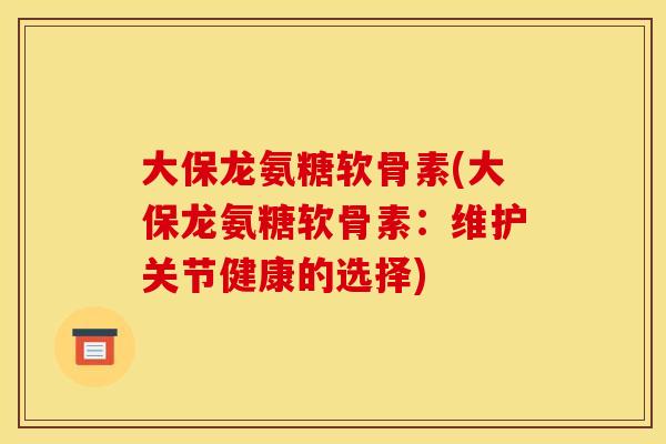 大保龙氨糖软骨素(大保龙氨糖软骨素：维护关节健康的选择)