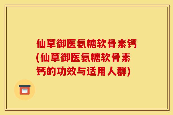 仙草御医氨糖软骨素钙(仙草御医氨糖软骨素钙的功效与适用人群)