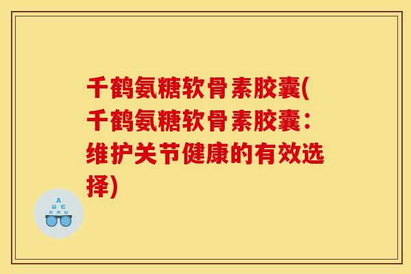 千鹤氨糖软骨素胶囊(千鹤氨糖软骨素胶囊：维护关节健康的有效选择)