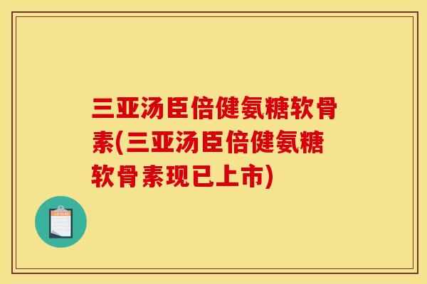 三亚汤臣倍健氨糖软骨素(三亚汤臣倍健氨糖软骨素现已上市)