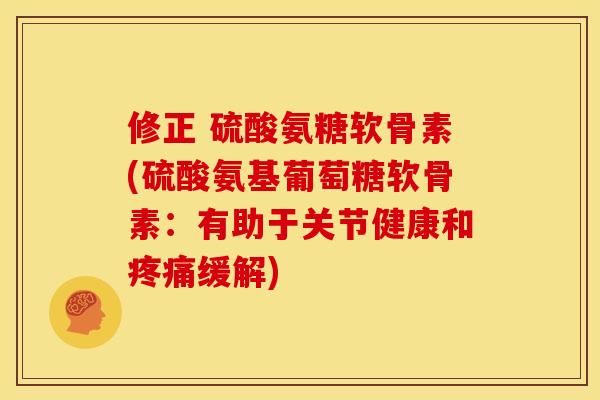 修正 硫酸氨糖软骨素(硫酸氨基葡萄糖软骨素：有助于关节健康和疼痛缓解)