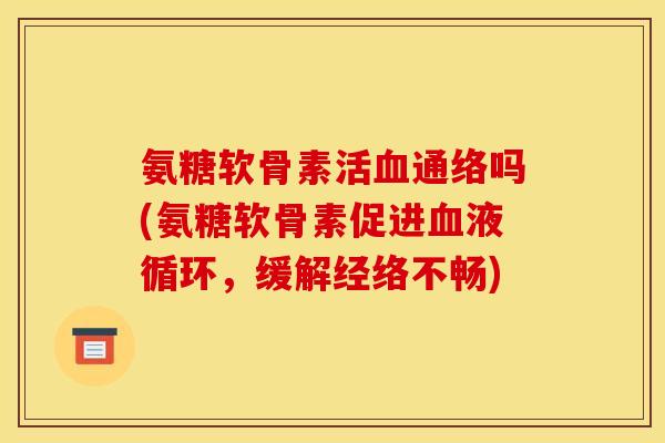 氨糖软骨素活血通络吗(氨糖软骨素促进血液循环，缓解经络不畅)