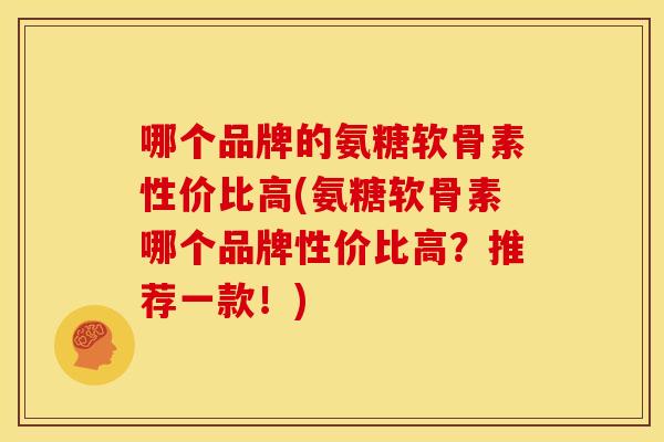 哪个品牌的氨糖软骨素性价比高(氨糖软骨素哪个品牌性价比高？推荐一款！)