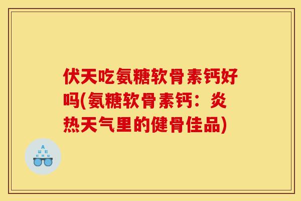 伏天吃氨糖软骨素钙好吗(氨糖软骨素钙：炎热天气里的健骨佳品)