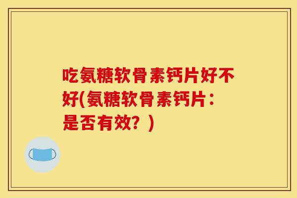 吃氨糖软骨素钙片好不好(氨糖软骨素钙片：是否有效？)