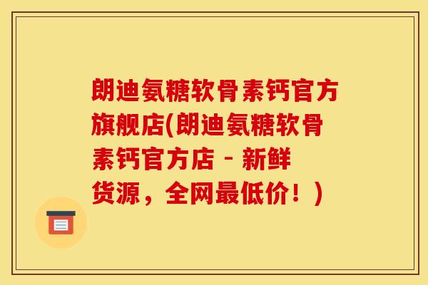 朗迪氨糖软骨素钙官方旗舰店(朗迪氨糖软骨素钙官方店 - 新鲜货源，全网最低价！)