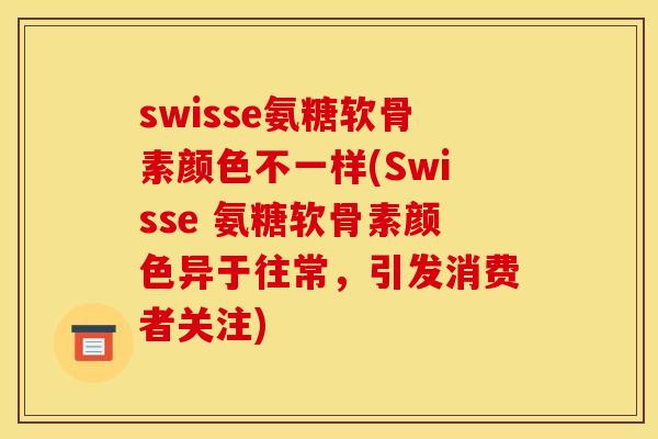 swisse氨糖软骨素颜色不一样(Swisse 氨糖软骨素颜色异于往常，引发消费者关注)