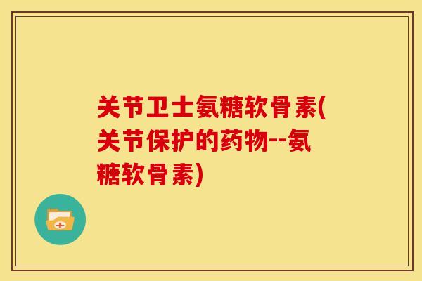 关节卫士氨糖软骨素(关节保护的药物--氨糖软骨素)