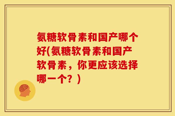 氨糖软骨素和国产哪个好(氨糖软骨素和国产软骨素，你更应该选择哪一个？)