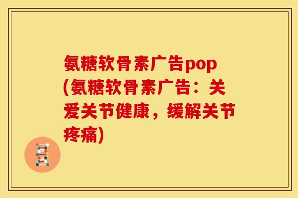 氨糖软骨素广告pop(氨糖软骨素广告：关爱关节健康，缓解关节疼痛)