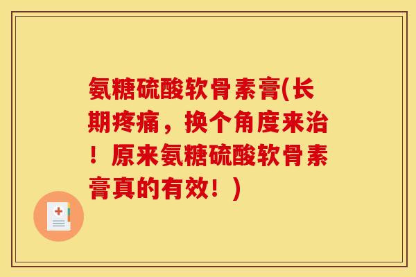 氨糖硫酸软骨素膏(长期疼痛，换个角度来治！原来氨糖硫酸软骨素膏真的有效！)