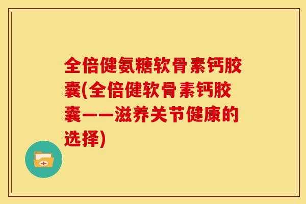 全倍健氨糖软骨素钙胶囊(全倍健软骨素钙胶囊——滋养关节健康的选择)