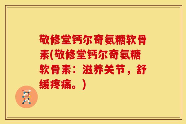 敬修堂钙尔奇氨糖软骨素(敬修堂钙尔奇氨糖软骨素：滋养关节，舒缓疼痛。)