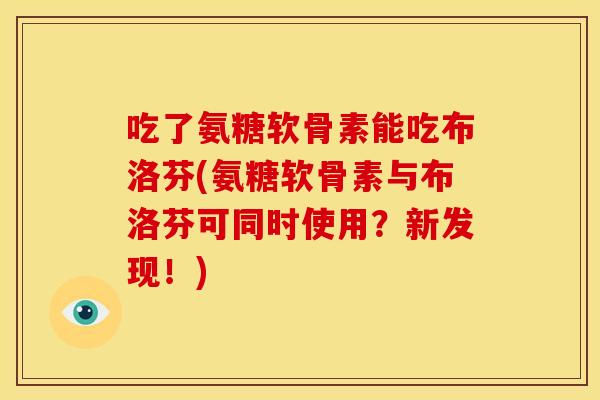 吃了氨糖软骨素能吃布洛芬(氨糖软骨素与布洛芬可同时使用？新发现！)