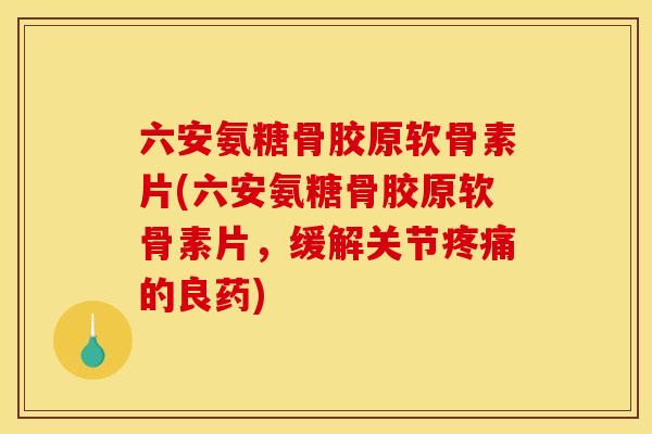 六安氨糖骨胶原软骨素片(六安氨糖骨胶原软骨素片，缓解关节疼痛的良药)