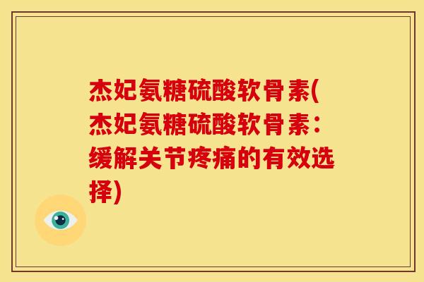 杰妃氨糖硫酸软骨素(杰妃氨糖硫酸软骨素：缓解关节疼痛的有效选择)-第1张图片-关节骑士