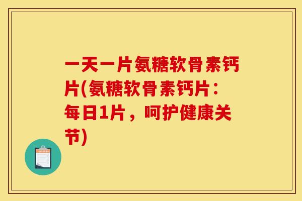 一天一片氨糖软骨素钙片(氨糖软骨素钙片：每日1片，呵护健康关节)