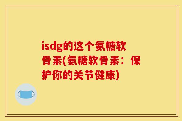 isdg的这个氨糖软骨素(氨糖软骨素:保护你的关节健康)-第1张图片-关节骑士 isdg的这个氨糖软骨素(氨糖软骨素:保护你的关节健康)-第1张图片-关节骑士