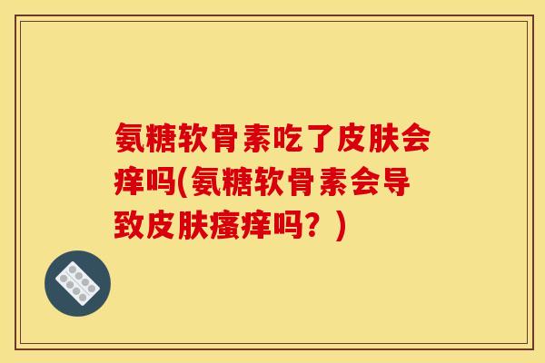 氨糖软骨素吃了皮肤会痒吗(氨糖软骨素会导致皮肤瘙痒吗？)