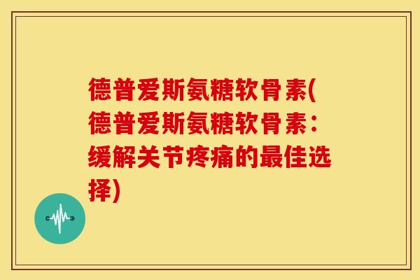 德普爱斯氨糖软骨素(德普爱斯氨糖软骨素：缓解关节疼痛的最佳选择)