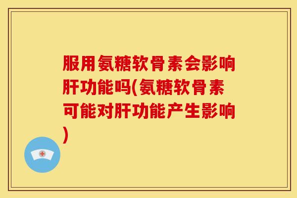 服用氨糖软骨素会影响肝功能吗(氨糖软骨素可能对肝功能产生影响)