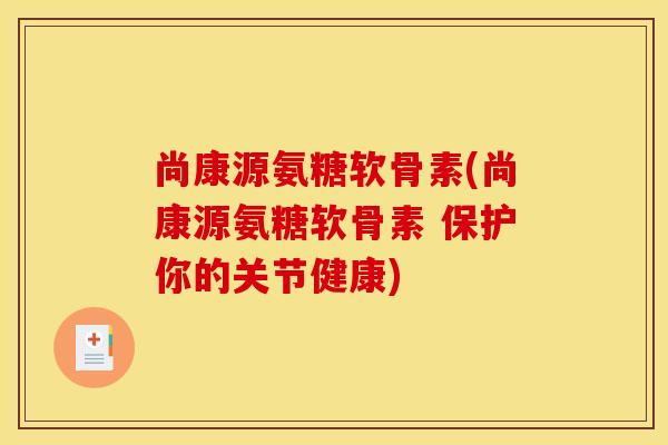 尚康源氨糖软骨素(尚康源氨糖软骨素 保护你的关节健康)