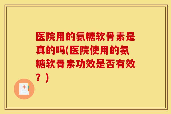 医院用的氨糖软骨素是真的吗(医院使用的氨糖软骨素功效是否有效？)