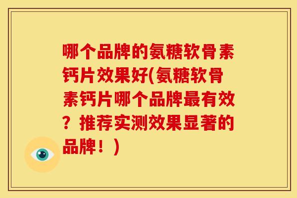 哪个品牌的氨糖软骨素钙片效果好(氨糖软骨素钙片哪个品牌最有效？推荐实测效果显著的品牌！)
