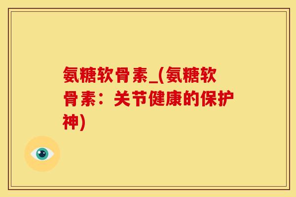 氨糖软骨素_(氨糖软骨素：关节健康的保护神)