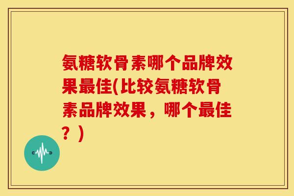 氨糖软骨素哪个品牌效果最佳(比较氨糖软骨素品牌效果，哪个最佳？)