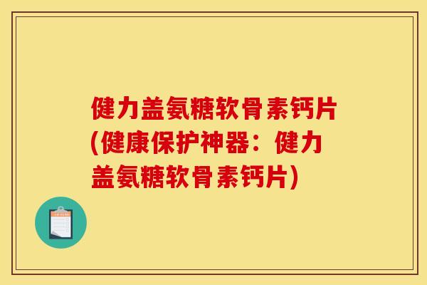 健力盖氨糖软骨素钙片(健康保护神器：健力盖氨糖软骨素钙片)