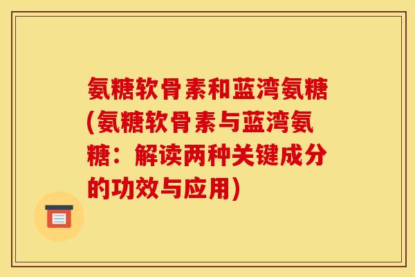 氨糖软骨素和蓝湾氨糖(氨糖软骨素与蓝湾氨糖：解读两种关键成分的功效与应用)