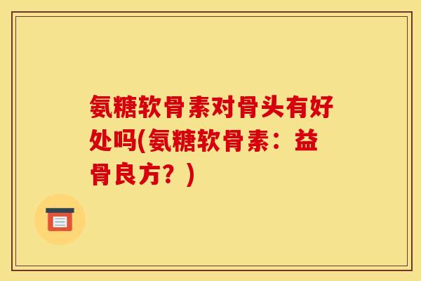 氨糖软骨素对骨头有好处吗(氨糖软骨素：益骨良方？)