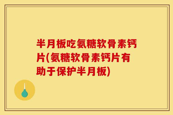 半月板吃氨糖软骨素钙片(氨糖软骨素钙片有助于保护半月板)