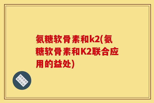 氨糖软骨素和k2(氨糖软骨素和K2联合应用的益处)