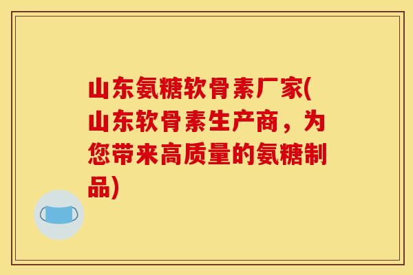 山东氨糖软骨素厂家(山东软骨素生产商，为您带来高质量的氨糖制品)