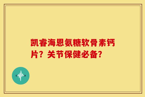 凯睿海恩氨糖软骨素钙片？关节保健必备？