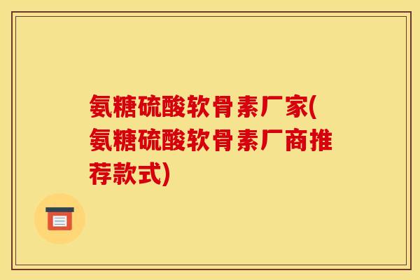 氨糖硫酸软骨素厂家(氨糖硫酸软骨素厂商推荐款式)