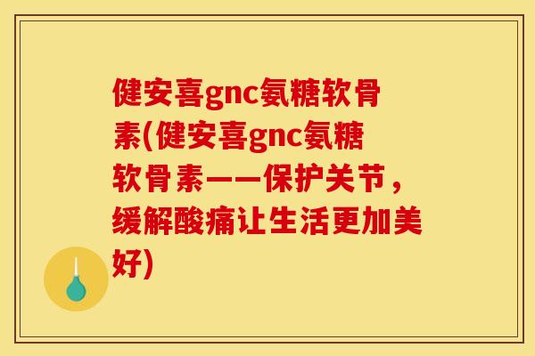 健安喜gnc氨糖软骨素(健安喜gnc氨糖软骨素——保护关节，缓解酸痛让生活更加美好)